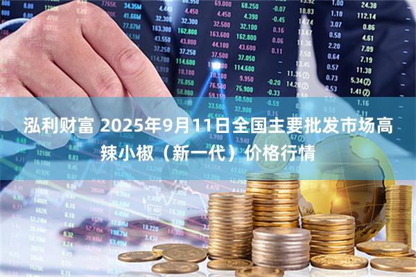 泓利财富 2025年9月11日全国主要批发市场高辣小椒（新一代）价格行情