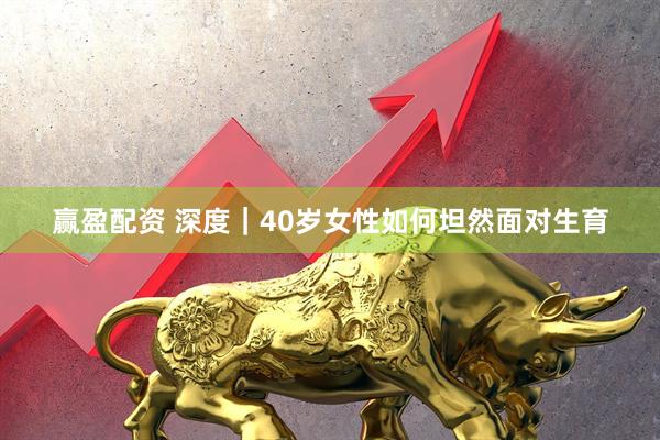 赢盈配资 深度｜40岁女性如何坦然面对生育