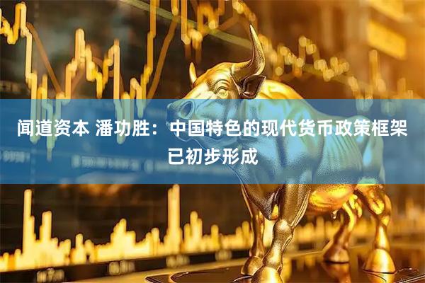 闻道资本 潘功胜：中国特色的现代货币政策框架已初步形成