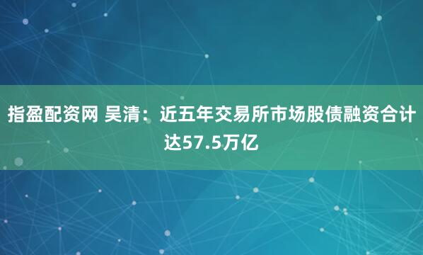 指盈配资网 吴清：近五年交易所市场股债融资合计达57.5万亿