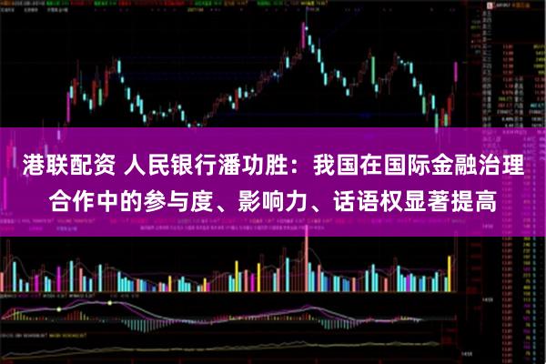 港联配资 人民银行潘功胜：我国在国际金融治理合作中的参与度、影响力、话语权显著提高