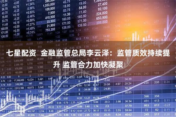 七星配资  金融监管总局李云泽：监管质效持续提升 监管合力加快凝聚