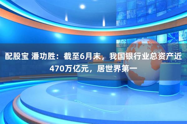 配股宝 潘功胜：截至6月末，我国银行业总资产近470万亿元，居世界第一