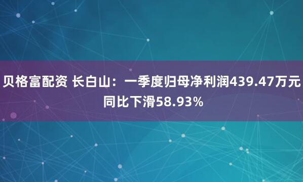 贝格富配资 长白山：一季度归母净利润439.47万元 同比下滑58.93%