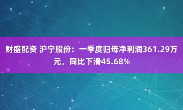 财盛配资 沪宁股份：一季度归母净利润361.29万元，同比下滑45.68%