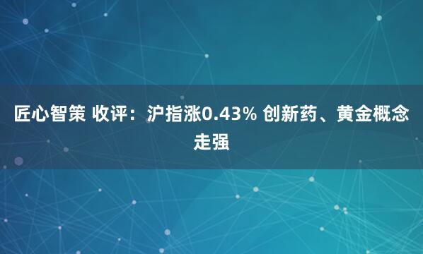 匠心智策 收评：沪指涨0.43% 创新药、黄金概念走强