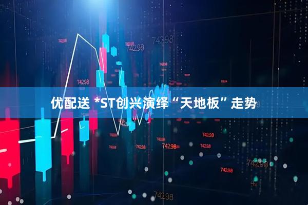 优配送 *ST创兴演绎“天地板”走势