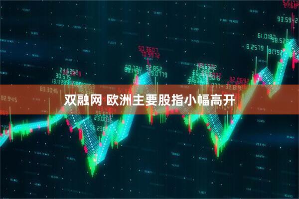 双融网 欧洲主要股指小幅高开