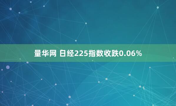 量华网 日经225指数收跌0.06%