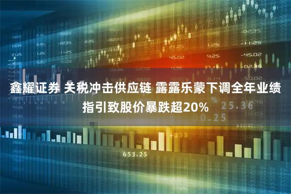 鑫耀证券 关税冲击供应链 露露乐蒙下调全年业绩指引致股价暴跌超20%