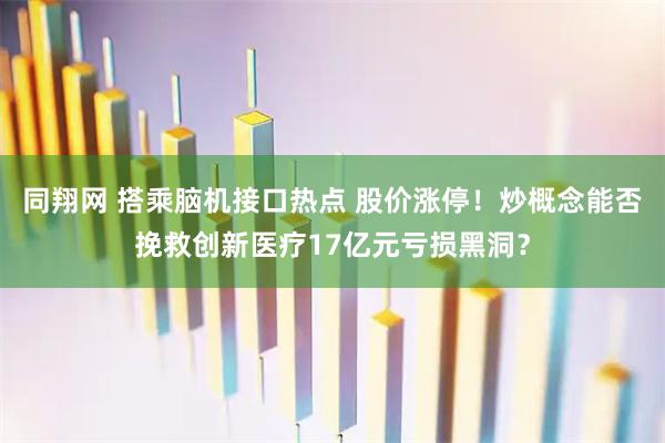 同翔网 搭乘脑机接口热点 股价涨停！炒概念能否挽救创新医疗17亿元亏损黑洞？