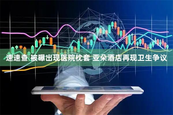 速速查 被曝出现医院枕套 亚朵酒店再现卫生争议