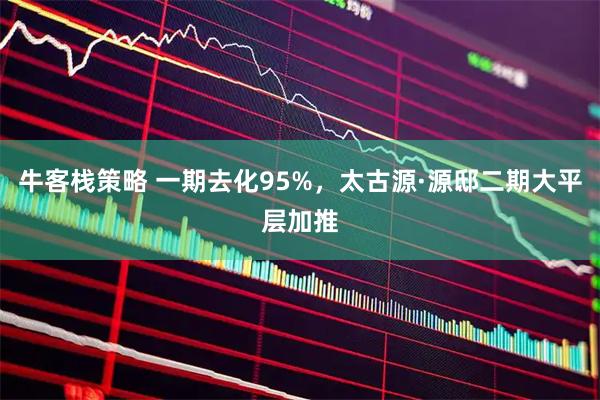 牛客栈策略 一期去化95%，太古源·源邸二期大平层加推