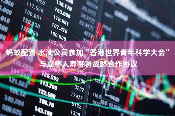 蚂蚁配资 水滴公司参加“香港世界青年科学大会” 与立桥人寿签署战略合作协议