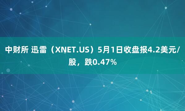 中财所 迅雷（XNET.US）5月1日收盘报4.2美元/股，跌0.47%