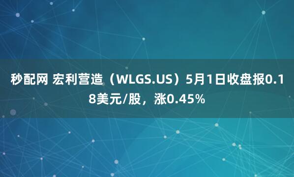 秒配网 宏利营造（WLGS.US）5月1日收盘报0.18美元/股，涨0.45%