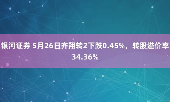银河证券 5月26日齐翔转2下跌0.45%，转股溢价率34.36%