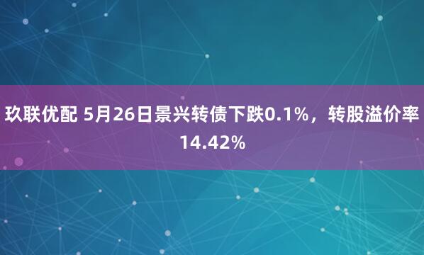 玖联优配 5月26日景兴转债下跌0.1%，转股溢价率14.42%