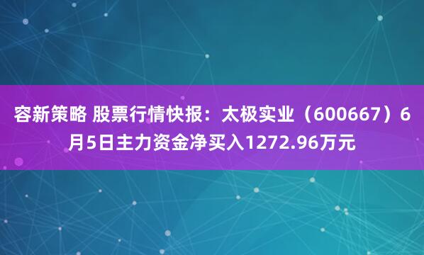 容新策略 股票行情快报：太极实业（600667）6月5日主力资金净买入1272.96万元