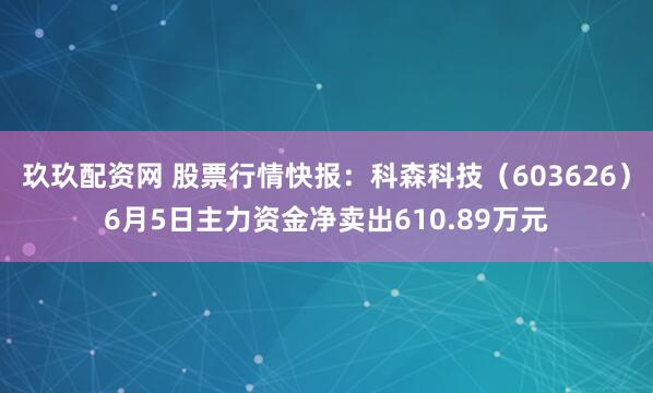 玖玖配资网 股票行情快报：科森科技（603626）6月5日主力资金净卖出610.89万元