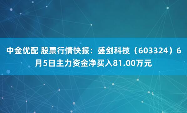 中金优配 股票行情快报：盛剑科技（603324）6月5日主力资金净买入81.00万元