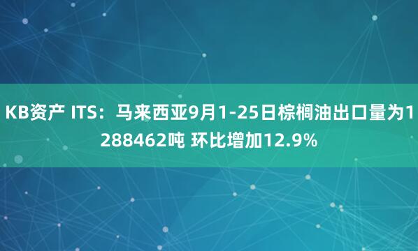 KB资产 ITS：马来西亚9月1-25日棕榈油出口量为1288462吨 环比增加12.9%