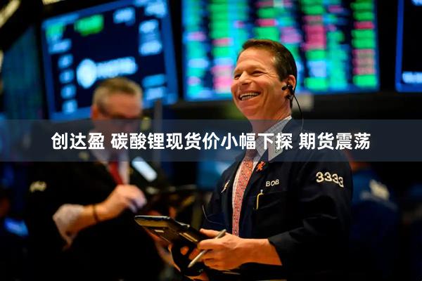 创达盈 碳酸锂现货价小幅下探 期货震荡