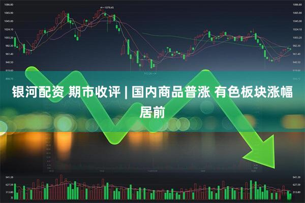 银河配资 期市收评 | 国内商品普涨 有色板块涨幅居前