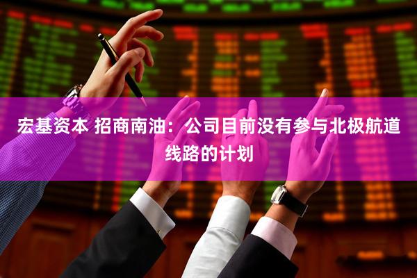 宏基资本 招商南油：公司目前没有参与北极航道线路的计划