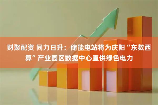 财聚配资 同力日升：储能电站将为庆阳“东数西算”产业园区数据中心直供绿色电力