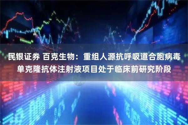 民银证券 百克生物：重组人源抗呼吸道合胞病毒单克隆抗体注射液项目处于临床前研究阶段