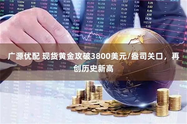 广源优配 现货黄金攻破3800美元/盎司关口，再创历史新高