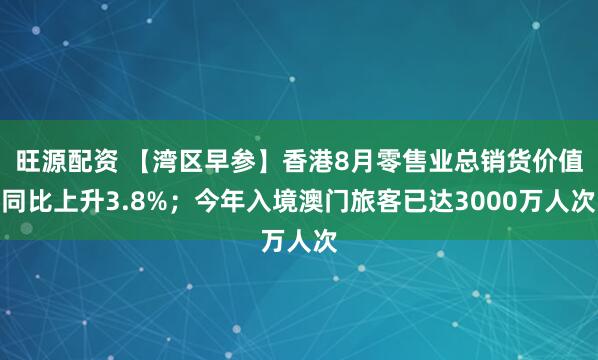 旺源配资 【湾区早参】香港8月零售业总销货价值同比上升3.8%；今年入境澳门旅客已达3000万人次