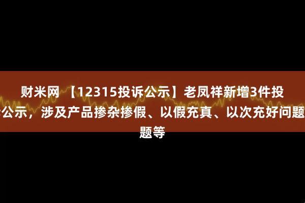 财米网 【12315投诉公示】老凤祥新增3件投诉公示，涉及产品掺杂掺假、以假充真、以次充好问题等