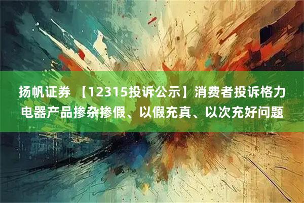 扬帆证券 【12315投诉公示】消费者投诉格力电器产品掺杂掺假、以假充真、以次充好问题