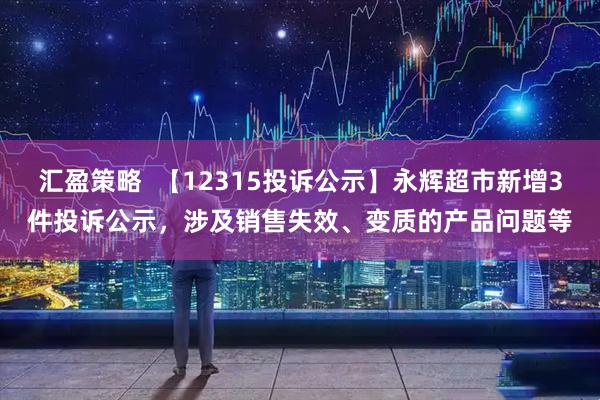 汇盈策略  【12315投诉公示】永辉超市新增3件投诉公示，涉及销售失效、变质的产品问题等
