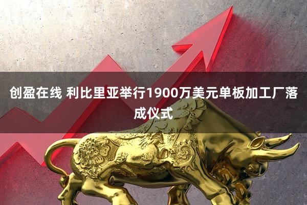 创盈在线 利比里亚举行1900万美元单板加工厂落成仪式