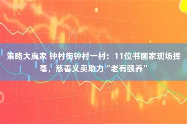 策略大赢家 钟村街钟村一村：11位书画家现场挥毫，慈善义卖助力“老有颐养”