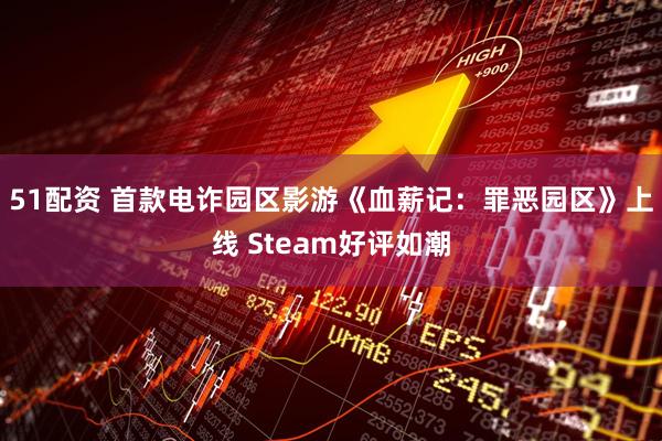 51配资 首款电诈园区影游《血薪记：罪恶园区》上线 Steam好评如潮