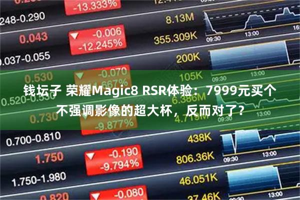 钱坛子 荣耀Magic8 RSR体验：7999元买个不强调影像的超大杯，反而对了？