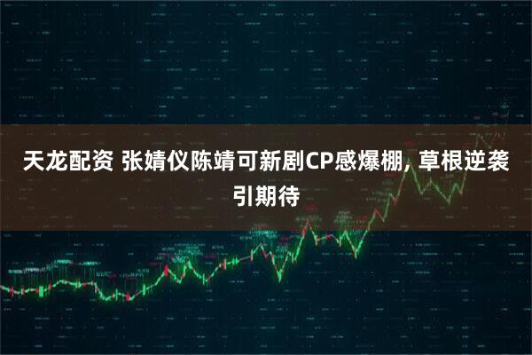 天龙配资 张婧仪陈靖可新剧CP感爆棚, 草根逆袭引期待