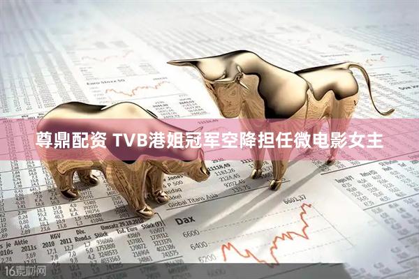 尊鼎配资 TVB港姐冠军空降担任微电影女主