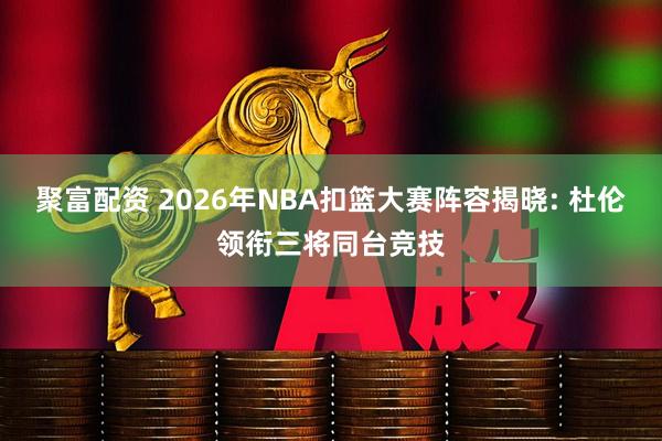 聚富配资 2026年NBA扣篮大赛阵容揭晓: 杜伦领衔三将同台竞技