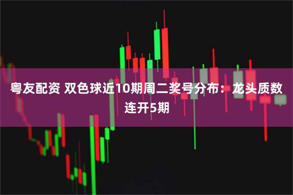 粤友配资 双色球近10期周二奖号分布：龙头质数连开5期