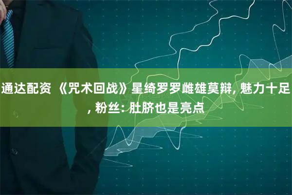 通达配资 《咒术回战》星绮罗罗雌雄莫辩, 魅力十足, 粉丝: 肚脐也是亮点