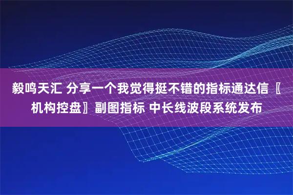 毅鸣天汇 分享一个我觉得挺不错的指标通达信〖机构控盘〗副图指标 中长线波段系统发布