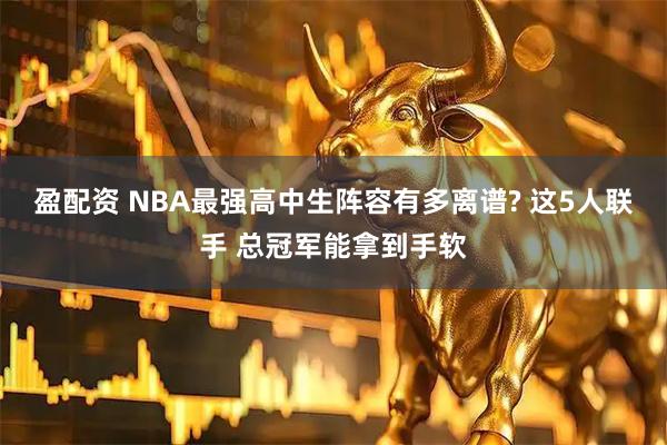 盈配资 NBA最强高中生阵容有多离谱? 这5人联手 总冠军能拿到手软