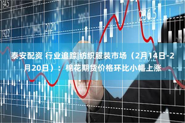 泰安配资 行业追踪|纺织服装市场(2月14日-2月20日):棉花期货价格环比小幅上涨