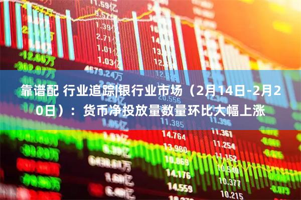 靠谱配 行业追踪|银行业市场（2月14日-2月20日）：货币净投放量数量环比大幅上涨