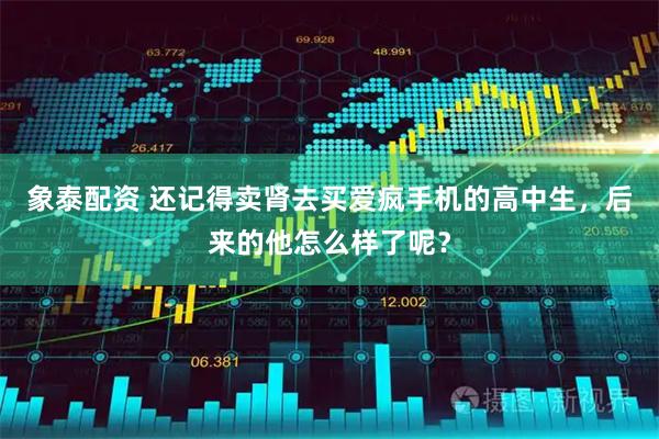 象泰配资 还记得卖肾去买爱疯手机的高中生，后来的他怎么样了呢？
